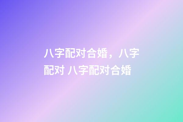 八字配对合婚，八字配对 八字配对合婚-第1张-观点-玄机派